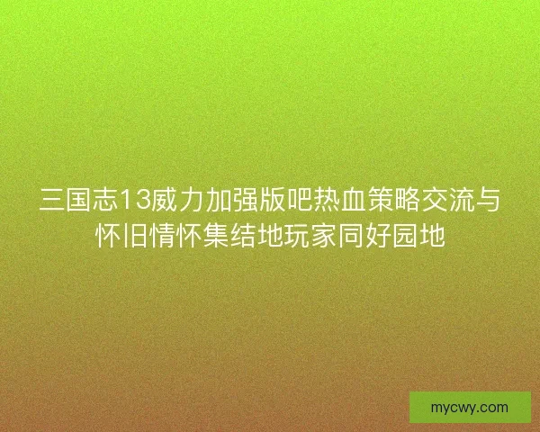 三国志13威力加强版吧热血策略交流与怀旧情怀集结地玩家同好园地