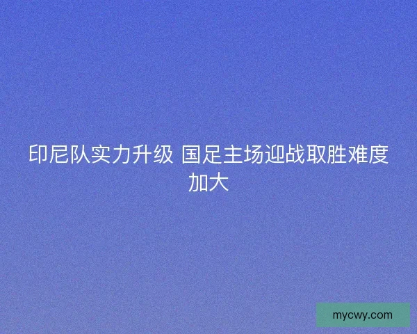 印尼队实力升级 国足主场迎战取胜难度加大