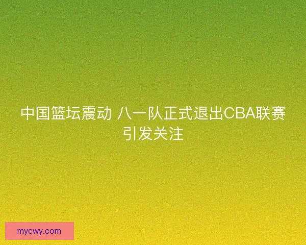 中国篮坛震动 八一队正式退出CBA联赛引发关注