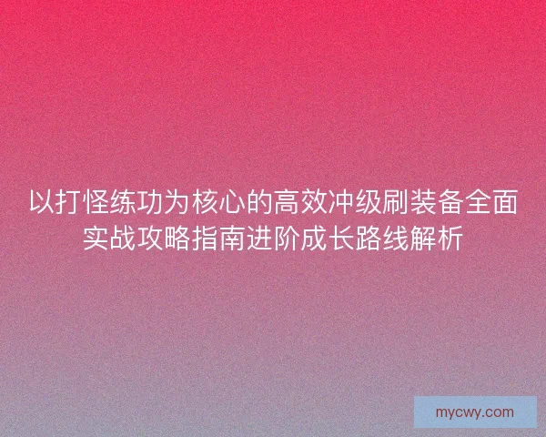 以打怪练功为核心的高效冲级刷装备全面实战攻略指南进阶成长路线解析