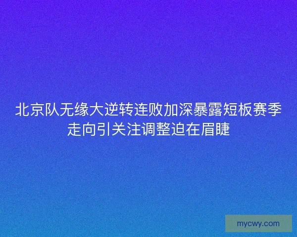 北京队无缘大逆转连败加深暴露短板赛季走向引关注调整迫在眉睫