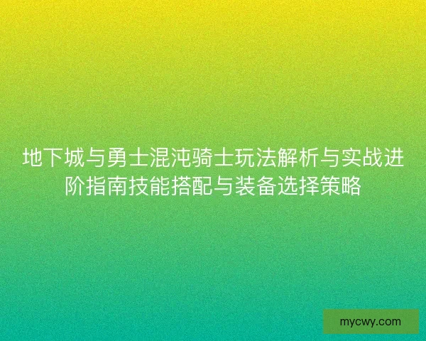 地下城与勇士混沌骑士玩法解析与实战进阶指南技能搭配与装备选择策略