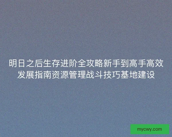 明日之后生存进阶全攻略新手到高手高效发展指南资源管理战斗技巧基地建设