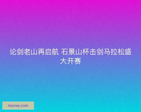 论剑老山再启航 石景山杯击剑马拉松盛大开赛