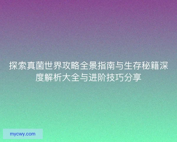 探索真菌世界攻略全景指南与生存秘籍深度解析大全与进阶技巧分享