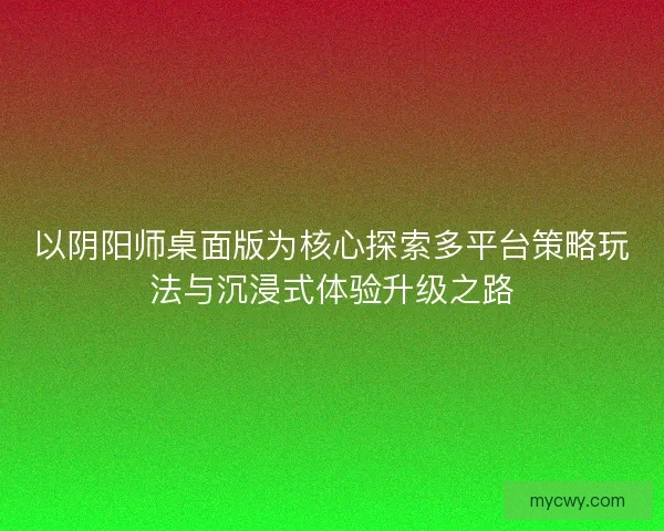 以阴阳师桌面版为核心探索多平台策略玩法与沉浸式体验升级之路