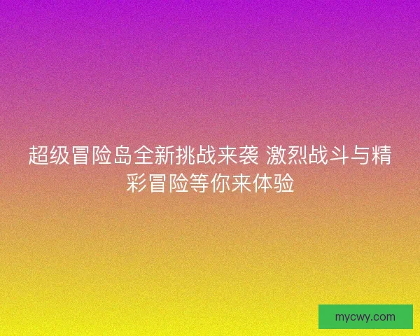 超级冒险岛全新挑战来袭 激烈战斗与精彩冒险等你来体验