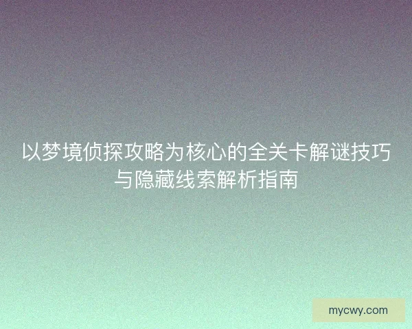 以梦境侦探攻略为核心的全关卡解谜技巧与隐藏线索解析指南