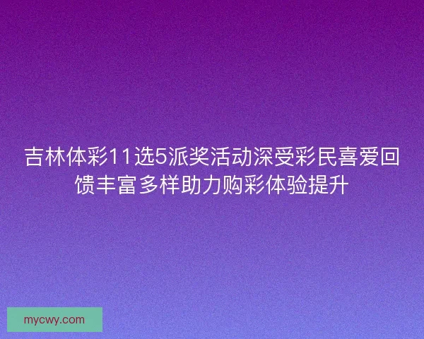 吉林体彩11选5派奖活动深受彩民喜爱回馈丰富多样助力购彩体验提升